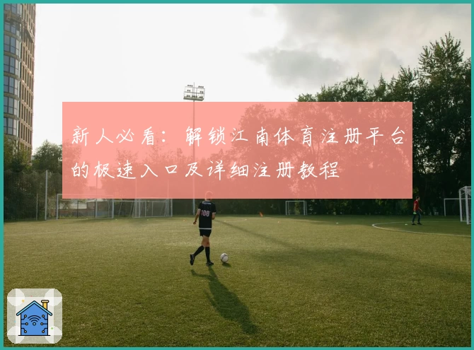 新人必看：解锁江南体育注册平台的极速入口及详细注册教程