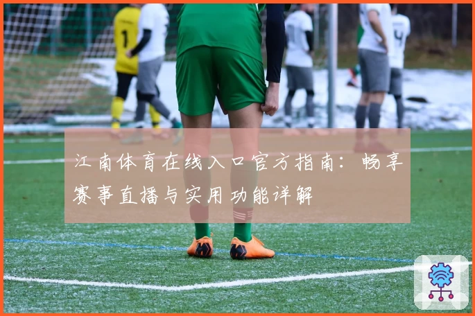 江南体育在线入口官方指南：畅享赛事直播与实用功能详解