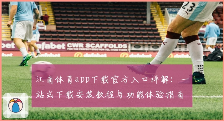 江南体育app下载官方入口详解：一站式下载安装教程与功能体验指南