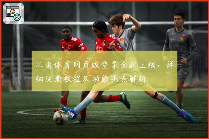 江南体育网页版登录全新上线，详细注册教程及功能亮点解析