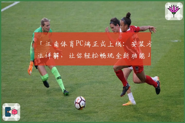「江南体育PC端正式上线：安装方法详解，让你轻松畅玩全新功能」