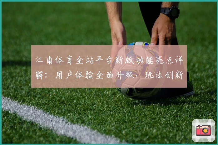 江南体育全站平台新版功能亮点详解：用户体验全面升级，玩法创新引关注