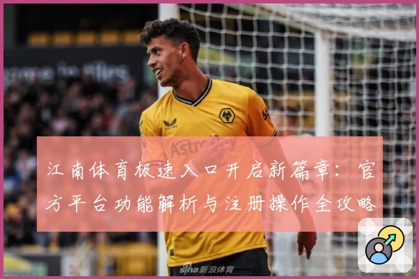 江南体育极速入口开启新篇章：官方平台功能解析与注册操作全攻略