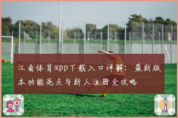 江南体育app下载入口详解:最新版本功能亮点与新人注册全攻略