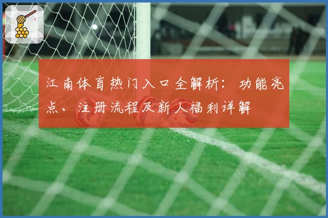 江南体育热门入口全解析：功能亮点、注册流程及新人福利详解