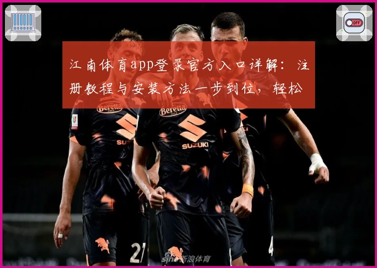 江南体育app登录官方入口详解：注册教程与安装方法一步到位，轻松畅享全新体验