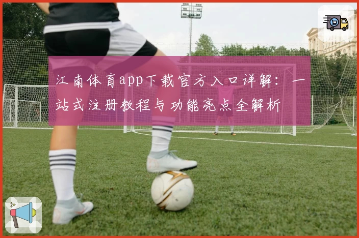 江南体育app下载官方入口详解：一站式注册教程与功能亮点全解析