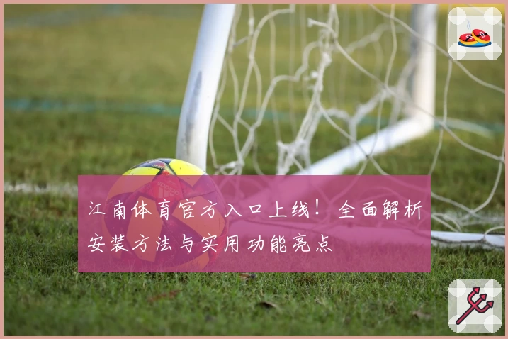 江南体育官方入口上线！全面解析安装方法与实用功能亮点