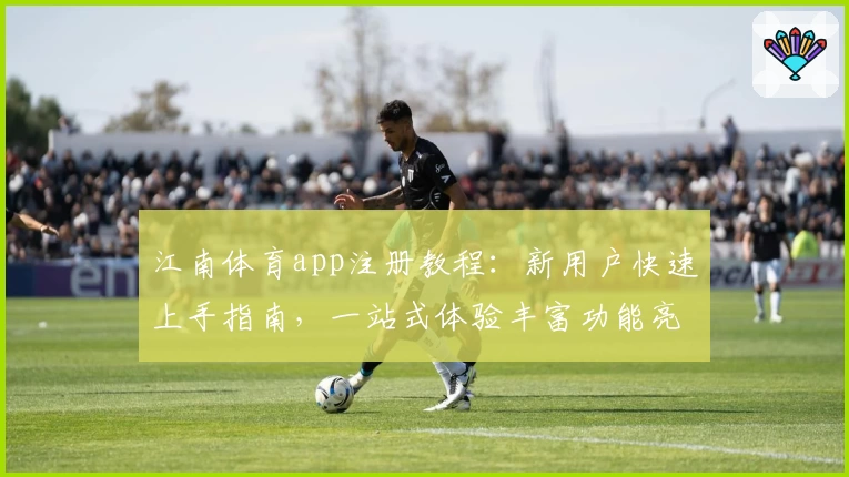 江南体育app注册教程：新用户快速上手指南，一站式体验丰富功能亮点