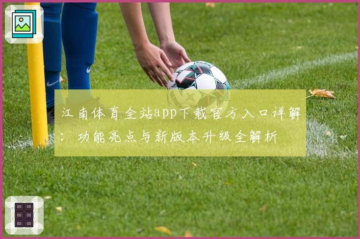 江南体育全站app下载官方入口详解:功能亮点与新版本升级全解析