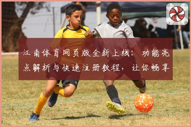 江南体育网页版全新上线：功能亮点解析与快速注册教程，让你畅享极致体验