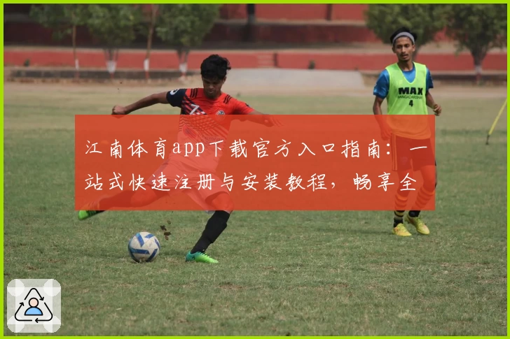 江南体育app下载官方入口指南：一站式快速注册与安装教程，畅享全新功能亮点