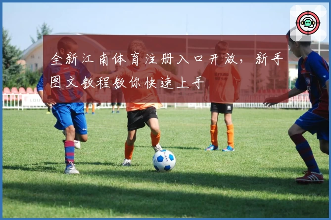 全新江南体育注册入口开放，新手图文教程教你快速上手