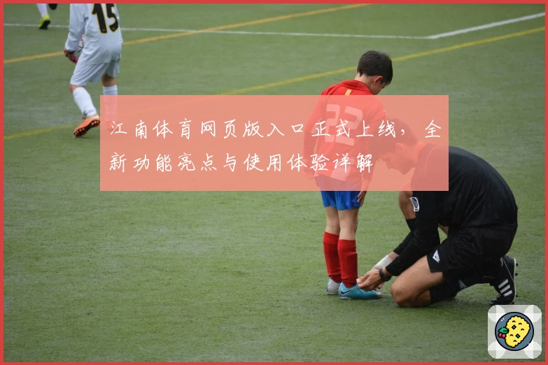 江南体育网页版入口正式上线，全新功能亮点与使用体验详解