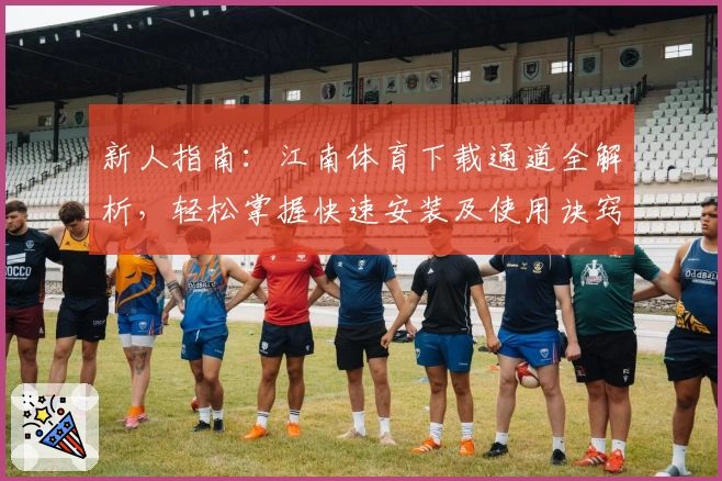 新人指南：江南体育下载通道全解析，轻松掌握快速安装及使用诀窍